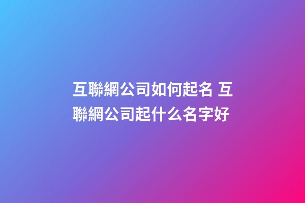 互聯網公司如何起名 互聯網公司起什么名字好-第1張-公司起名-玄機派